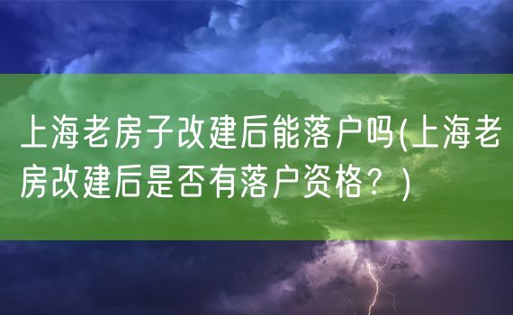 上海老房子改建后能落户吗(上海老房改建后是否有落户资格？)