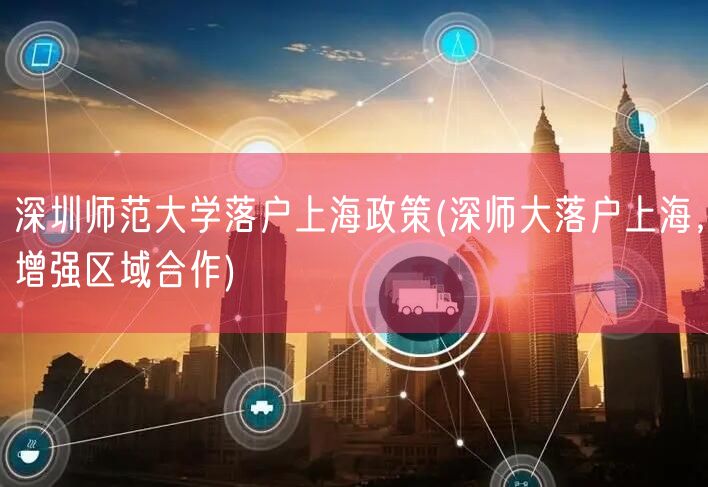 深圳师范大学落户上海政策(深师大落户上海，增强区域合作)