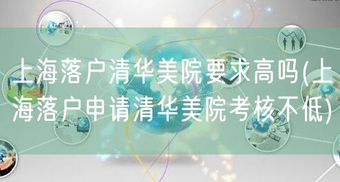 上海落户清华美院要求高吗(上海落户申请清华美院考核不低)