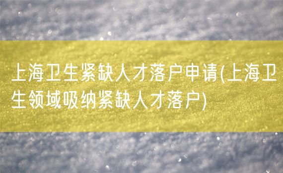 上海卫生紧缺人才落户申请(上海卫生领域吸纳紧缺人才落户)