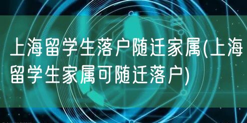上海留学生落户随迁家属(上海留学生家属可随迁落户)