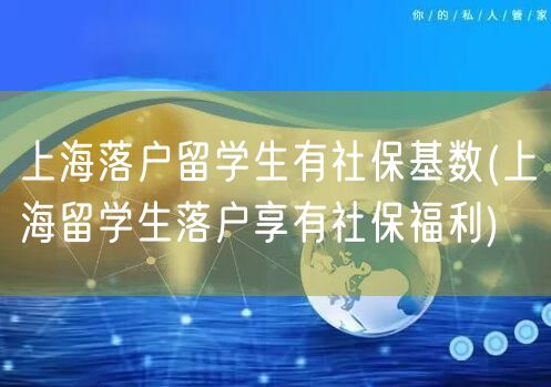 上海落户留学生有社保基数(上海留学生落户享有社保福利)