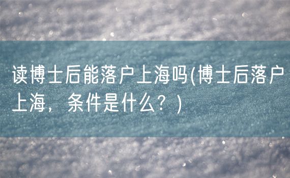 读博士后能落户上海吗(博士后落户上海，条件是什么？)