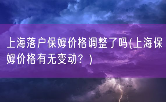 上海落户保姆价格调整了吗(上海保姆价格有无变动？)