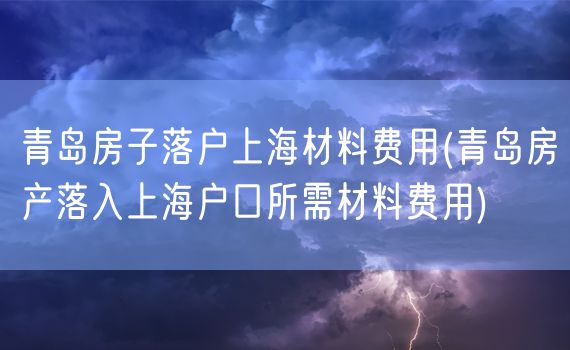 青岛房子落户上海材料费用(青岛房产落入上海户口所需材料费用)
