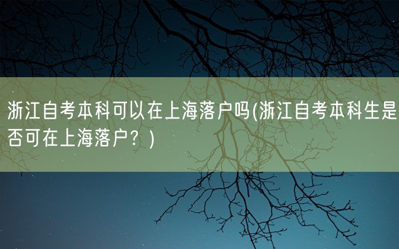 浙江自考本科可以在上海落户吗(浙江自考本科生是否可在上海落户？)