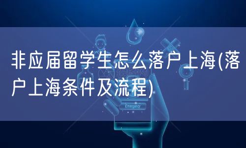 非应届留学生怎么落户上海(落户上海条件及流程)