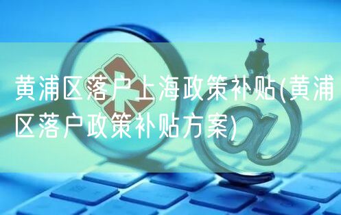 黄浦区落户上海政策补贴(黄浦区落户政策补贴方案)