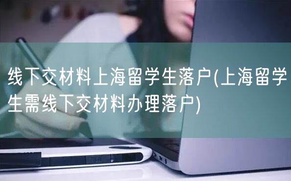 线下交材料上海留学生落户(上海留学生需线下交材料办理落户)