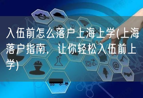 入伍前怎么落户上海上学(上海落户指南，让你轻松入伍前上学)