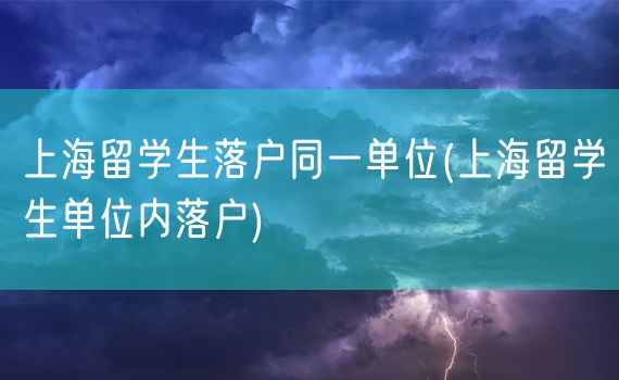 上海留学生落户同一单位(上海留学生单位内落户)