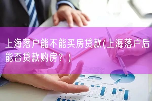 上海落户能不能买房贷款(上海落户后能否贷款购房？)