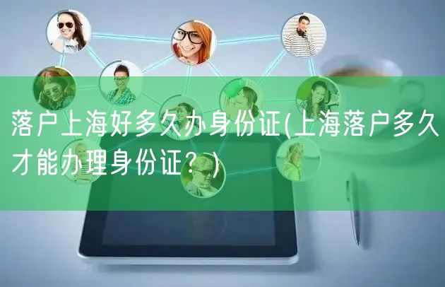 落户上海好多久办身份证(上海落户多久才能办理身份证？)