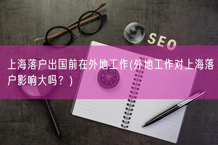 上海落户出国前在外地工作(外地工作对上海落户影响大吗？)