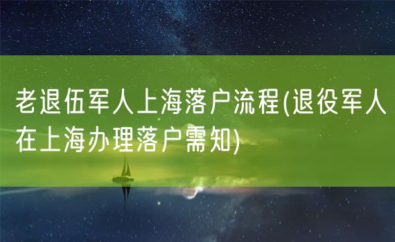 老退伍军人上海落户流程(退役军人在上海办理落户需知)