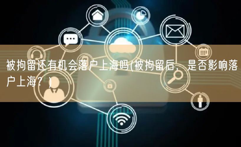 被拘留还有机会落户上海吗(被拘留后，是否影响落户上海？)