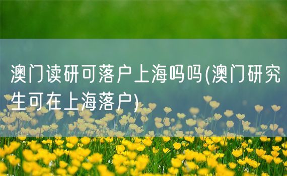 澳门读研可落户上海吗吗(澳门研究生可在上海落户)