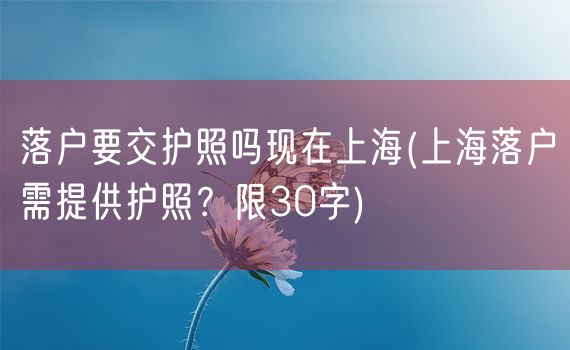 落户要交护照吗现在上海(上海落户需提供护照？限30字)