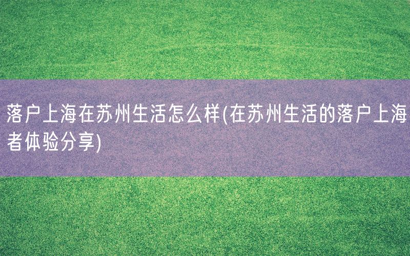 落户上海在苏州生活怎么样(在苏州生活的落户上海者体验分享)