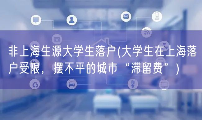 非上海生源大学生落户(大学生在上海落户受限，摆不平的城市“滞留费”)