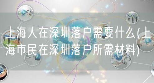上海人在深圳落户需要什么(上海市民在深圳落户所需材料)