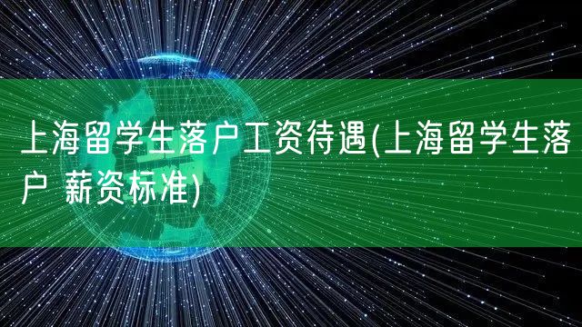 上海留学生落户工资待遇(上海留学生落户 薪资标准)