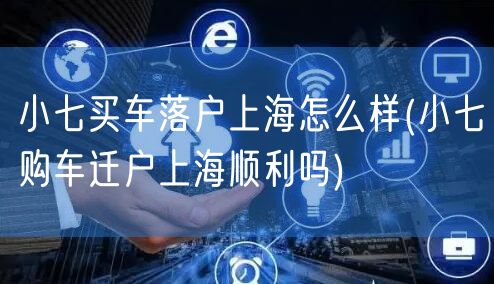 小七买车落户上海怎么样(小七购车迁户上海顺利吗)
