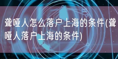 聋哑人怎么落户上海的条件(聋哑人落户上海的条件)