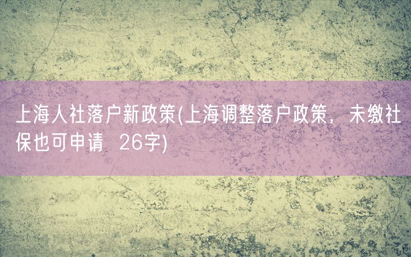 上海人社落户新政策(上海调整落户政策，未缴社保也可申请  26字)