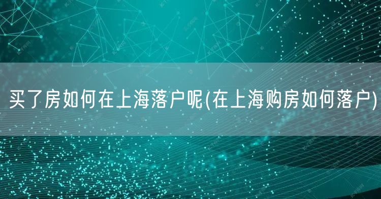 买了房如何在上海落户呢(在上海购房如何落户)