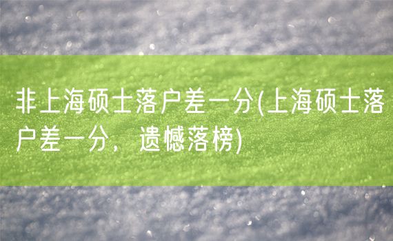 非上海硕士落户差一分(上海硕士落户差一分，遗憾落榜)