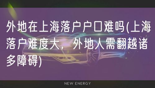 外地在上海落户户口难吗(上海落户难度大，外地人需翻越诸多障碍)