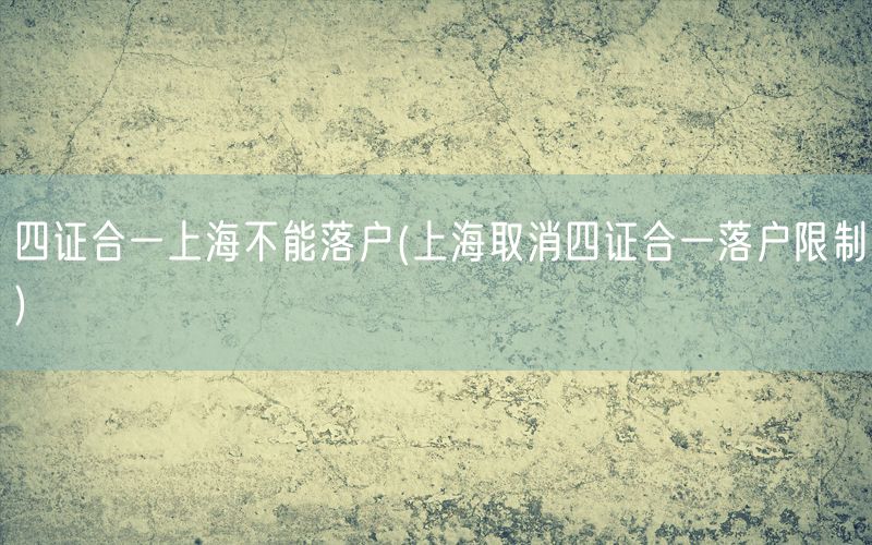 四证合一上海不能落户(上海取消四证合一落户限制)