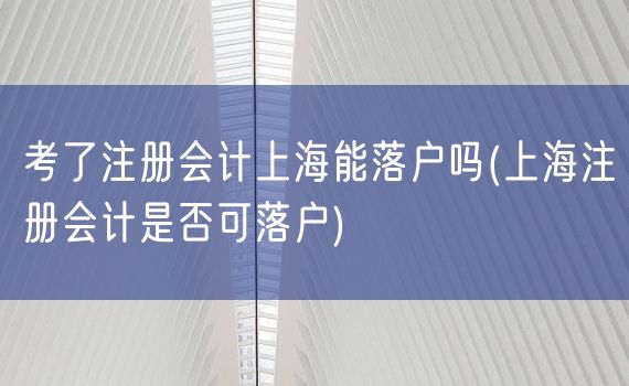 考了注册会计上海能落户吗(上海注册会计是否可落户)