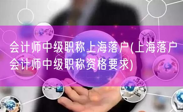 会计师中级职称上海落户(上海落户会计师中级职称资格要求)