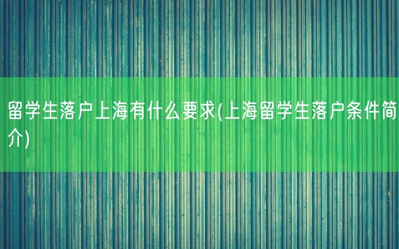 留学生落户上海有什么要求(上海留学生落户条件简介)