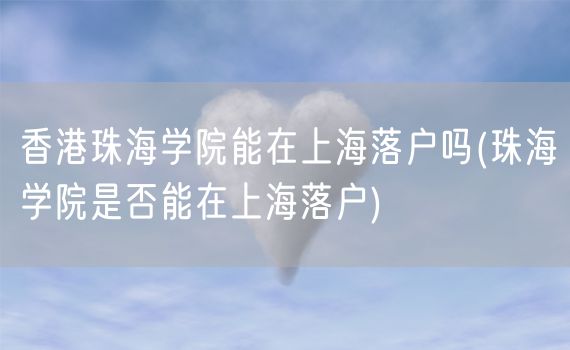香港珠海学院能在上海落户吗(珠海学院是否能在上海落户)