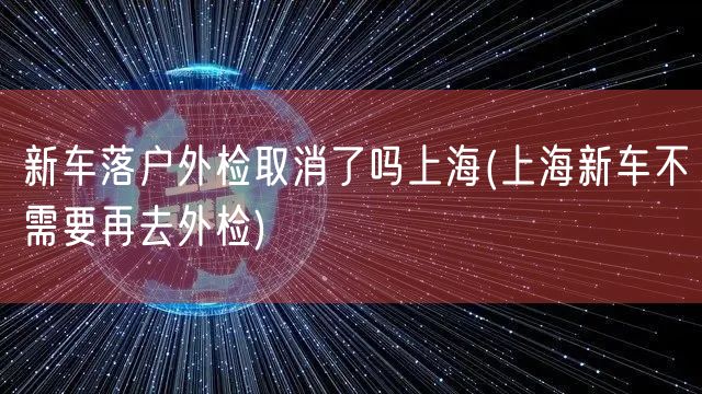 新车落户外检取消了吗上海(上海新车不需要再去外检)