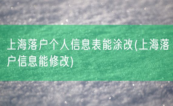 上海落户个人信息表能涂改(上海落户信息能修改)