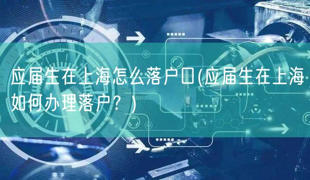 应届生在上海怎么落户口(应届生在上海如何办理落户？)