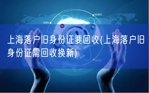 上海落户旧身份证要回收(上海落户旧身份证需回收换新)