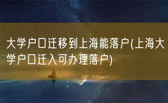 大学户口迁移到上海能落户(上海大学户口迁入可办理落户)