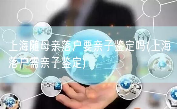 上海随母亲落户要亲子鉴定吗(上海落户需亲子鉴定)
