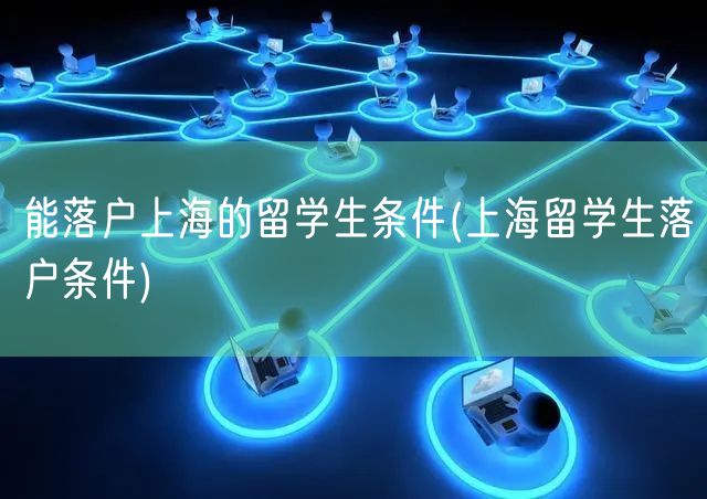 能落户上海的留学生条件(上海留学生落户条件)