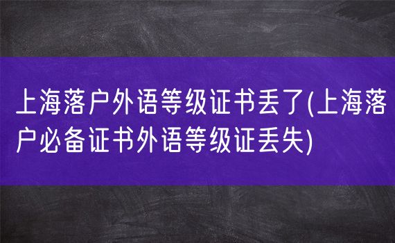 上海落户外语等级证书丢了(上海落户必备证书外语等级证丢失)