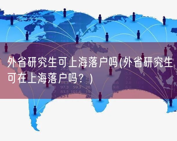 外省研究生可上海落户吗(外省研究生可在上海落户吗？)