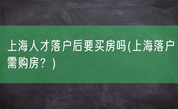 上海人才落户后要买房吗(上海落户需购房？)