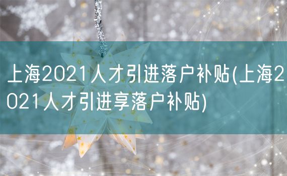 上海2021人才引进落户补贴(上海2021人才引进享落户补贴)