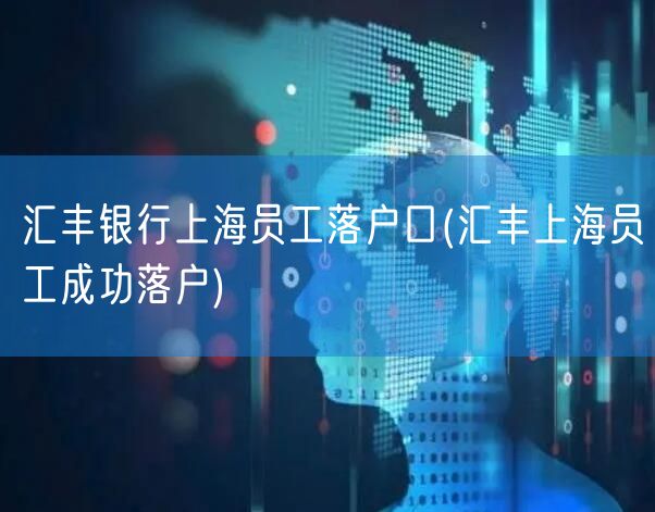 汇丰银行上海员工落户口(汇丰上海员工成功落户)