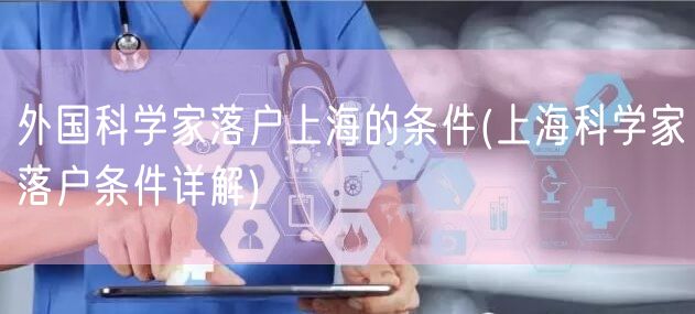 外国科学家落户上海的条件(上海科学家落户条件详解)